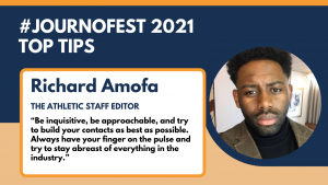 Richard Amofa's top tip from JournoFest 2021: “Be inquisitive, be approachable, and try to build your contacts as best as possible. Always have your finger on the pulse and try to stay abreast of everything in the industry.”