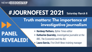 #JournoFest 2021 panel revealed graphic. News Associates logo in top left, date Saturday 6 March top right. Graphic is against a navy blue background. Panel and description is: Truth matters: The importance of investigative journalism. Speakers are: Hardeep Matharu, Byline Times editor, Katharine Quarmby, investigative journalist at the BBC, The Economist and the BIJ, Laura Garcia, First Draft News multimedia journalist